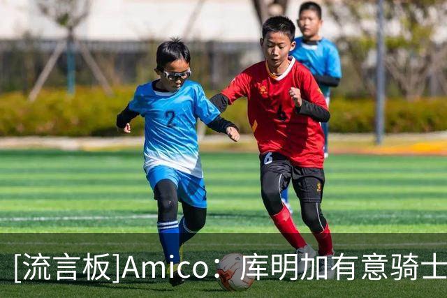 [流言板]Amico：库明加有意骑士，也很欣赏主帅阿特金森